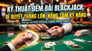 Kỹ thuật đếm bài Blackjack: Bí quyết thắng, nâng tầm kỹ năng